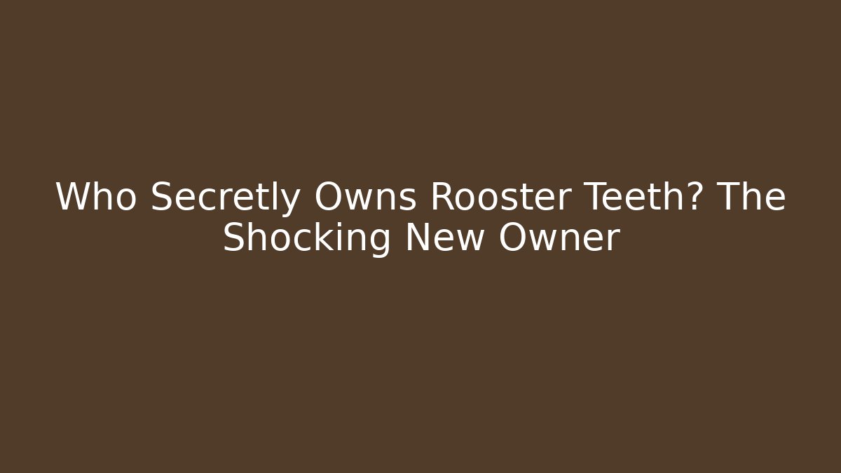 Who Secretly Owns Rooster Teeth? The Shocking New Owner
