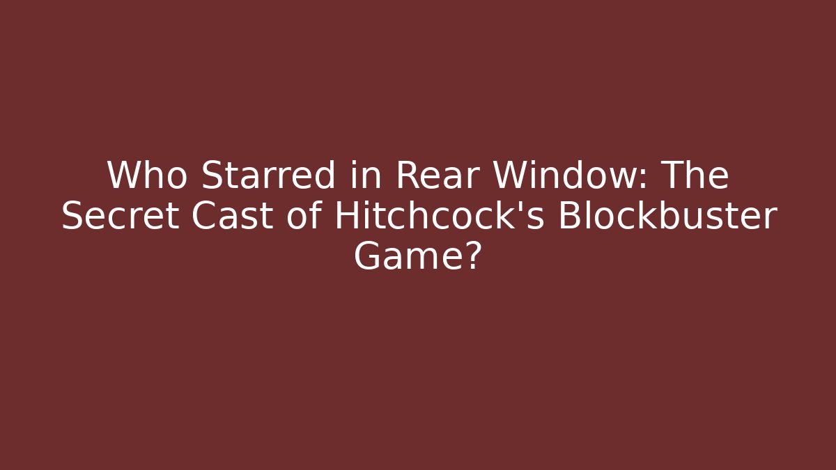 Who Starred in Rear Window: The Secret Cast of Hitchcock's Blockbuster Game?