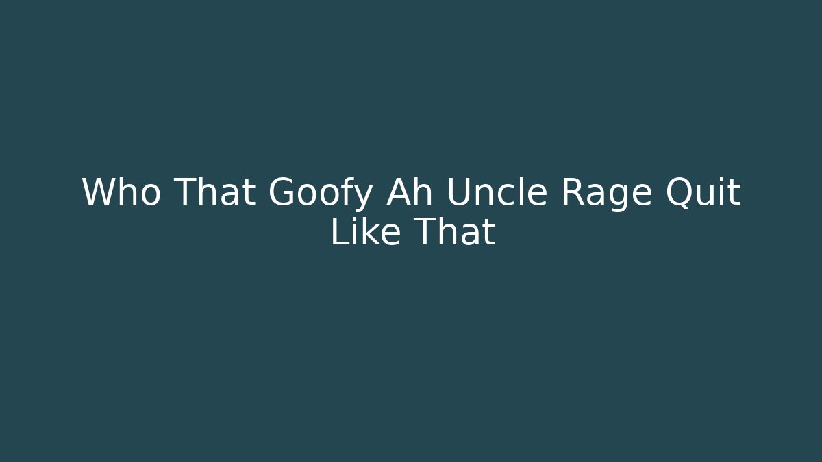 Who That Goofy Ah Uncle Rage Quit Like That