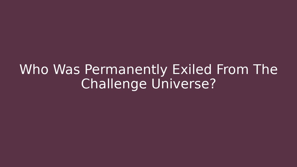 Who Was Permanently Exiled From The Challenge Universe?