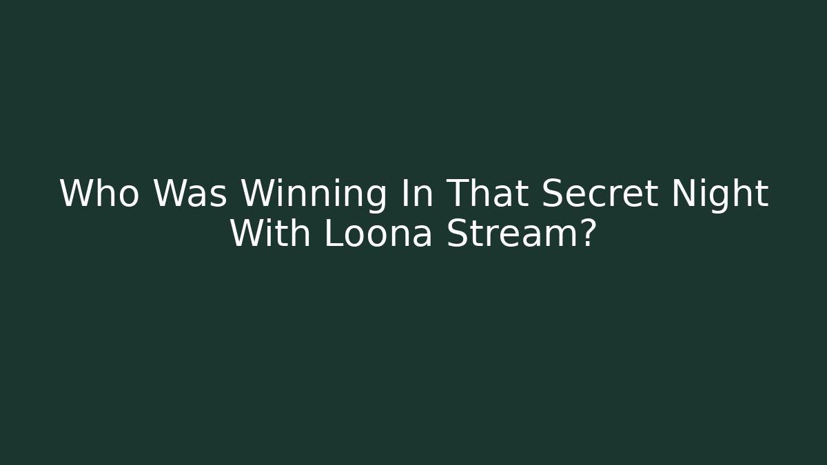 Who Was Winning In That Secret Night With Loona Stream?