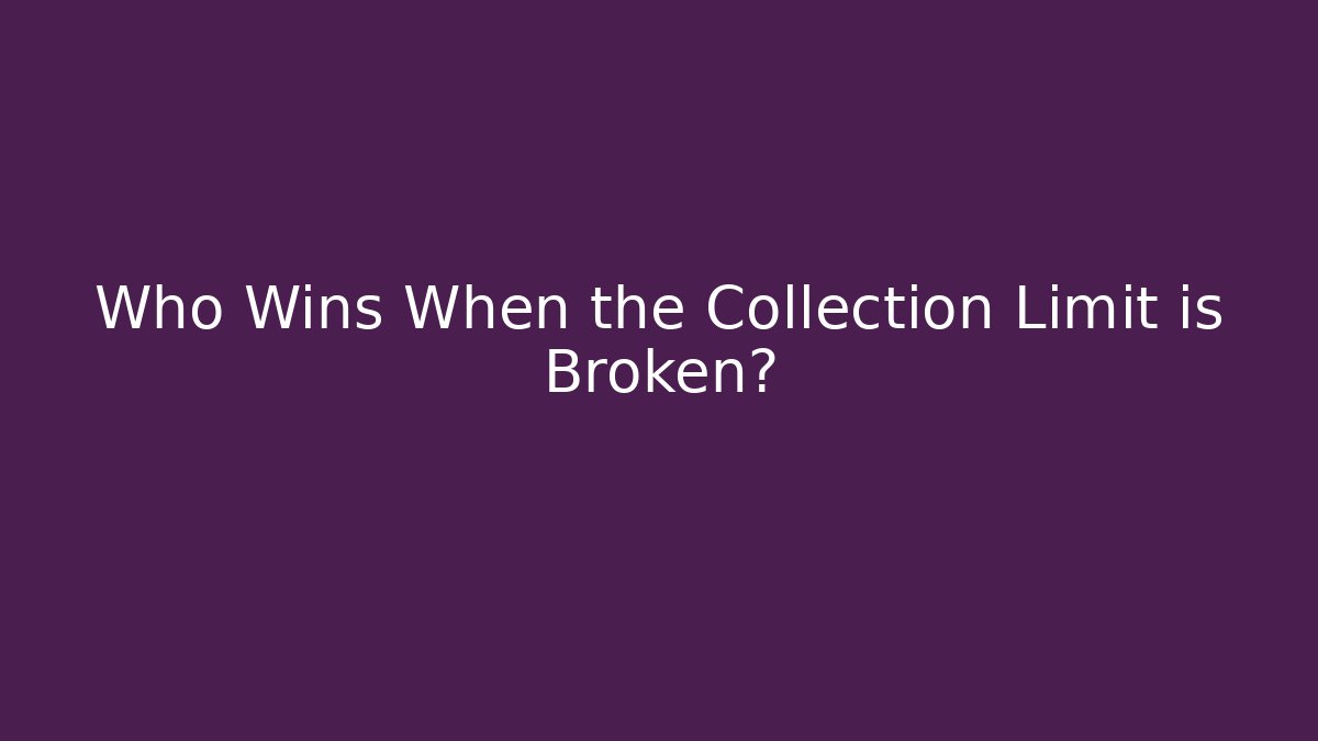 Who Wins When the Collection Limit is Broken?
