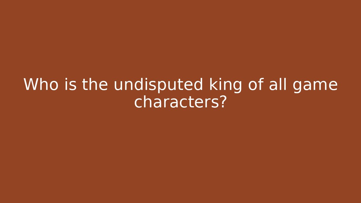 Who is the undisputed king of all game characters?