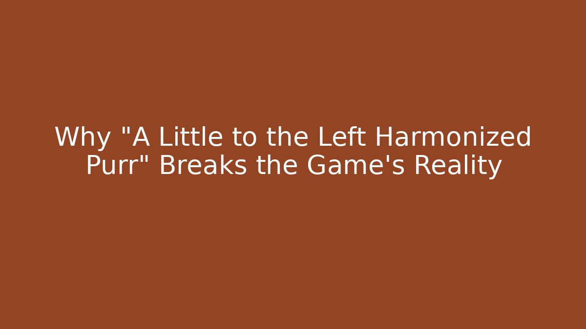 Why "A Little to the Left Harmonized Purr" Breaks the Game's Reality