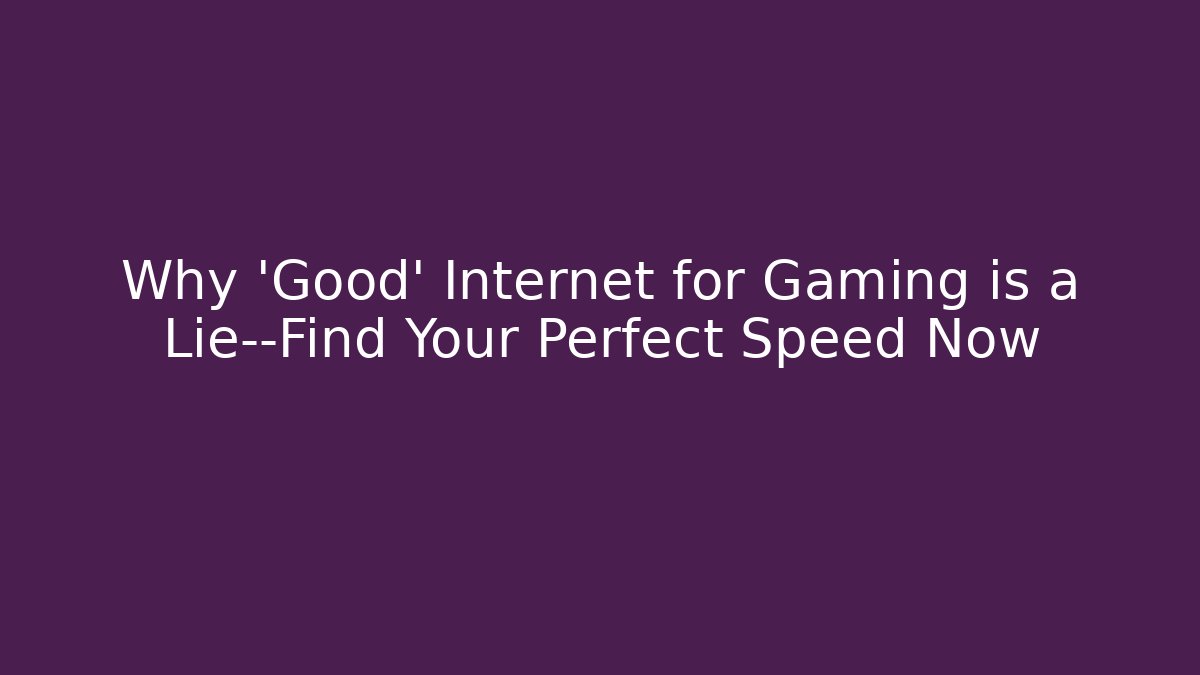 Why 'Good' Internet for Gaming is a Lie—Find Your Perfect Speed Now