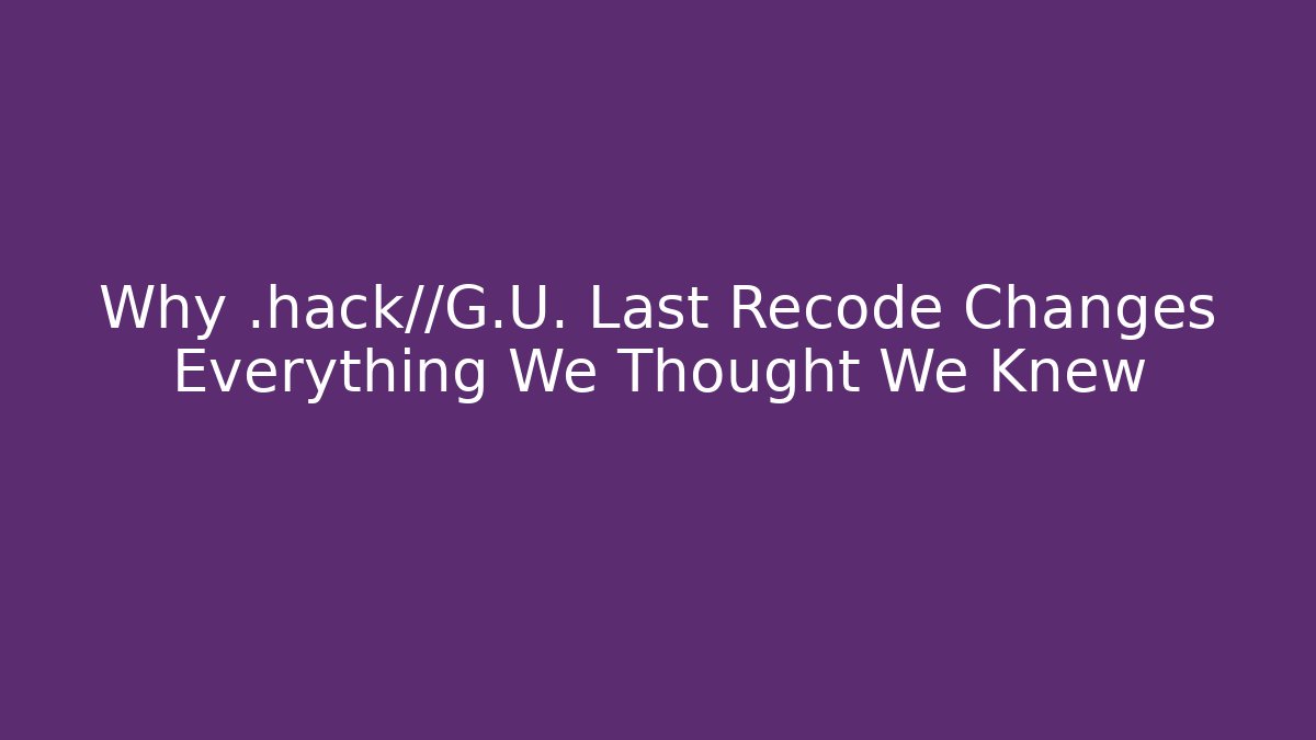 Why .hack//G.U. Last Recode Changes Everything We Thought We Knew - Create More Assets
