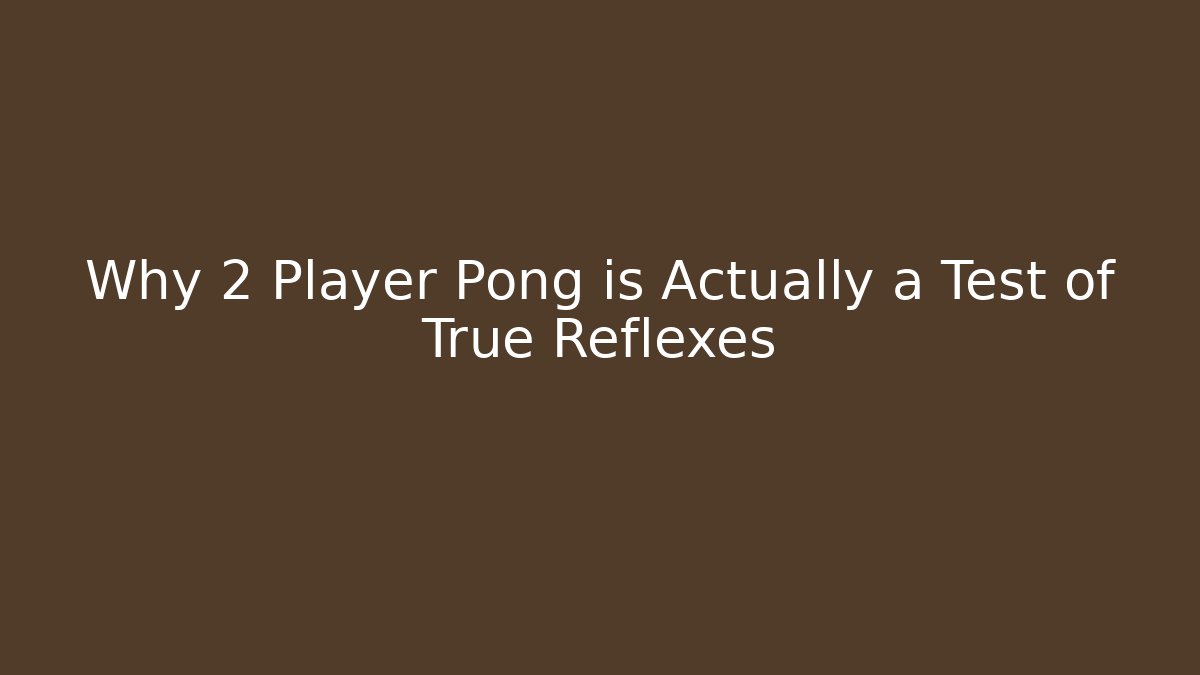 Why 2 Player Pong is Actually a Test of True Reflexes