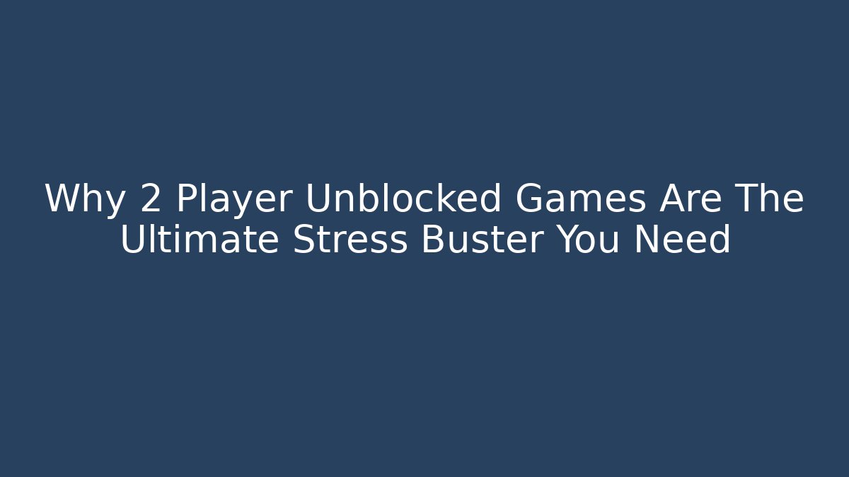 Why 2 Player Unblocked Games Are The Ultimate Stress Buster You Need