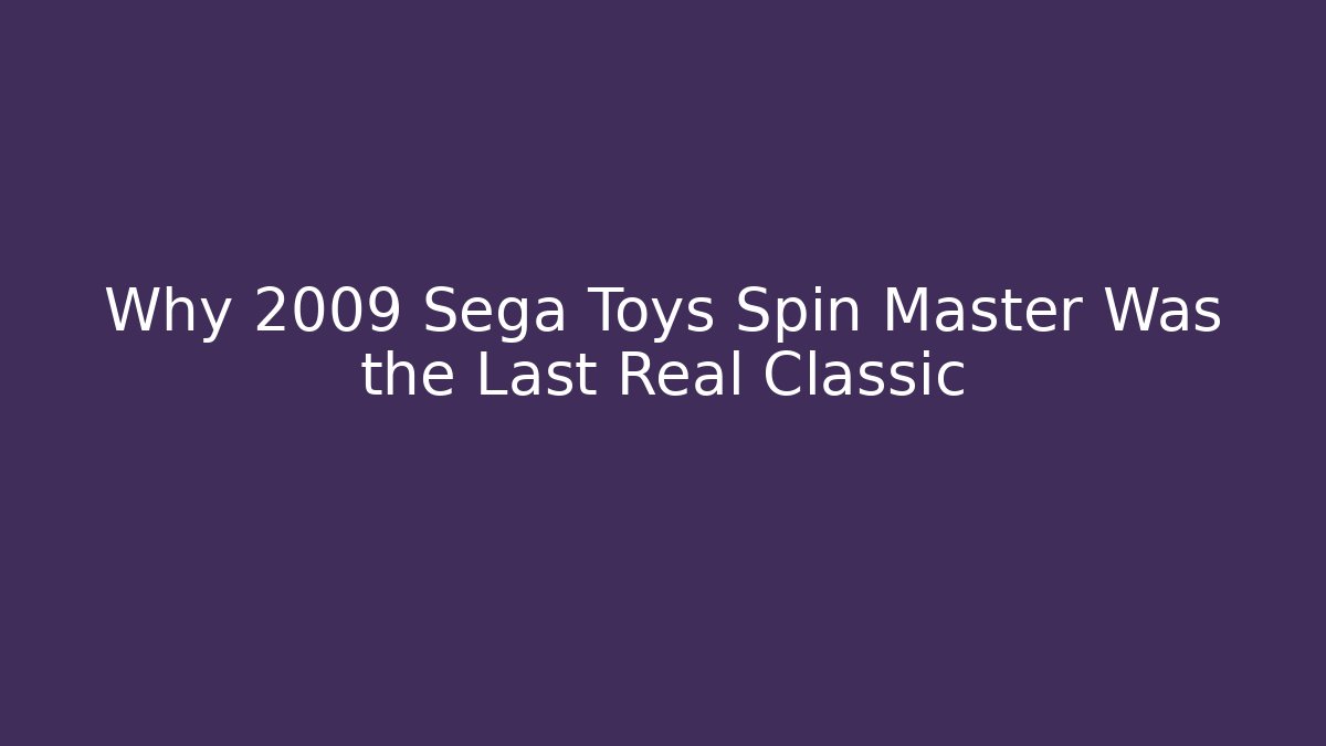 Why 2009 Sega Toys Spin Master Was the Last Real Classic