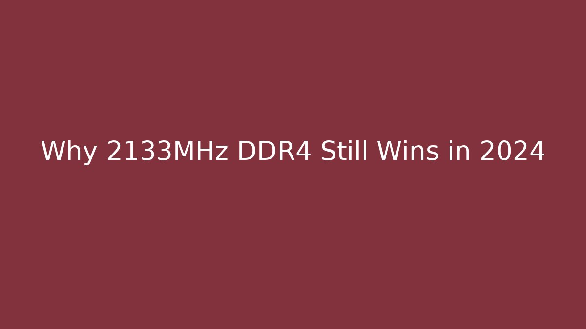 Why 2133MHz DDR4 Still Wins in 2024