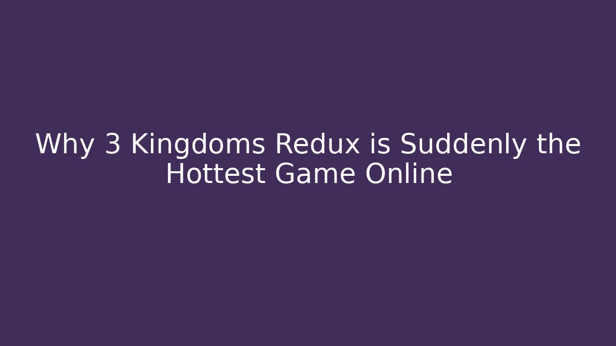 Why 3 Kingdoms Redux is Suddenly the Hottest Game Online