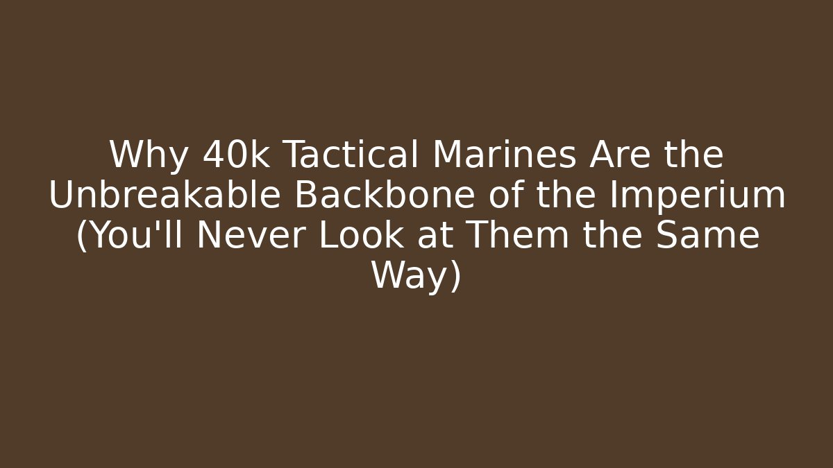 Why 40k Tactical Marines Are the Unbreakable Backbone of the Imperium (You'll Never Look at Them the Same Way)