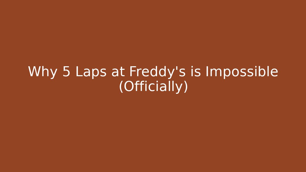 Why 5 Laps at Freddy's is Impossible (Officially)