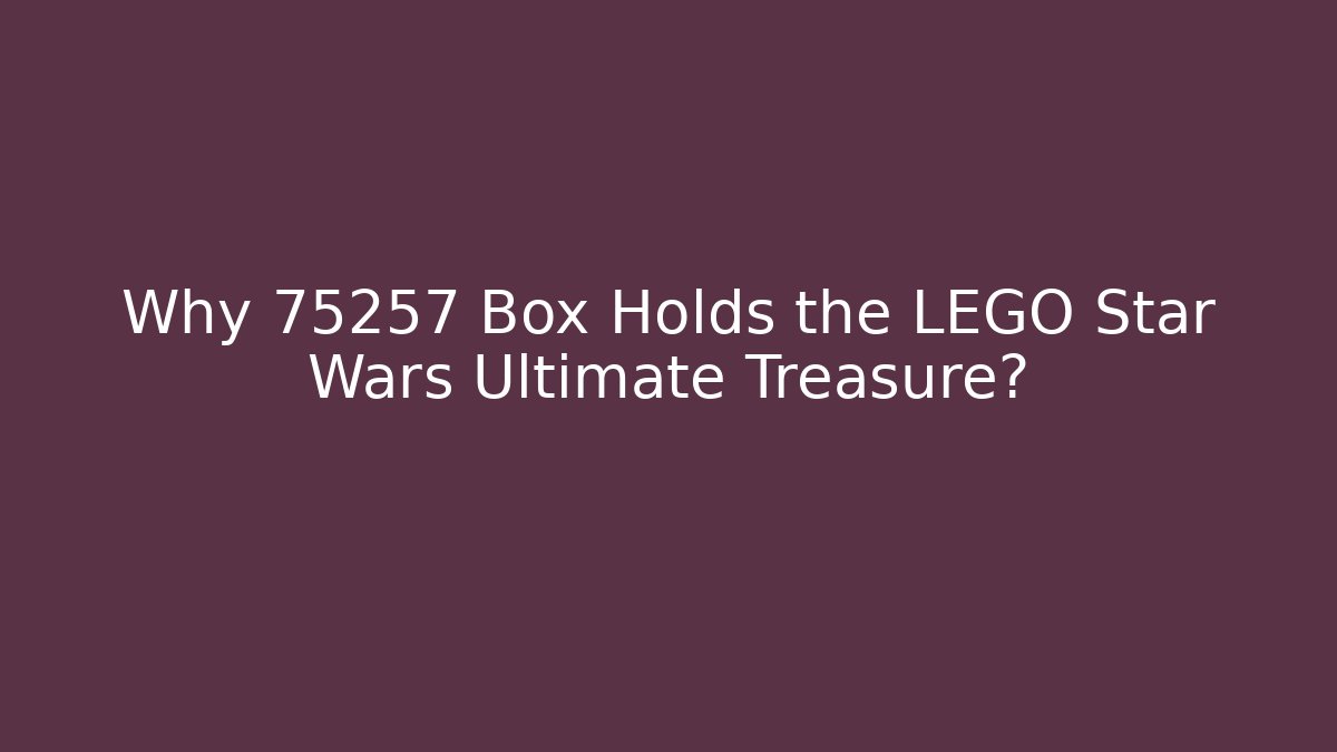 Why 75257 Box Holds the LEGO Star Wars Ultimate Treasure?