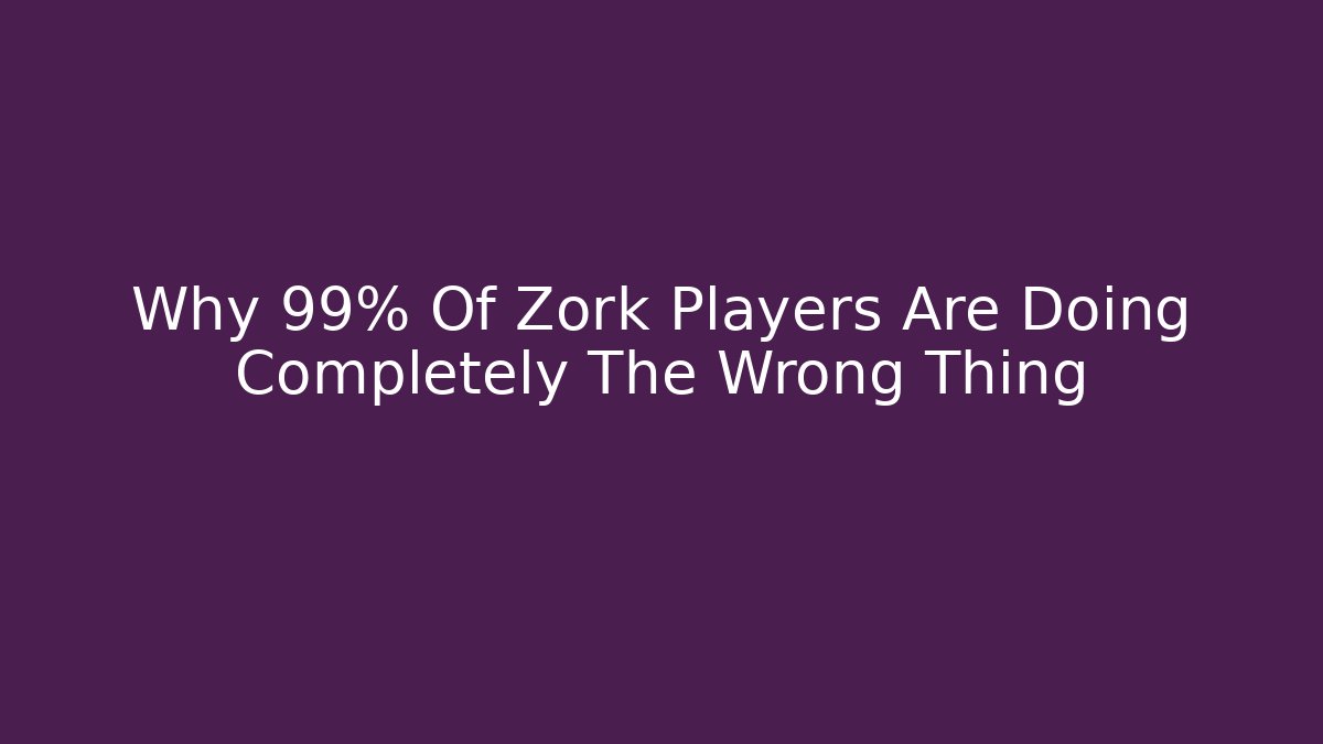 Why 99% Of Zork Players Are Doing Completely The Wrong Thing