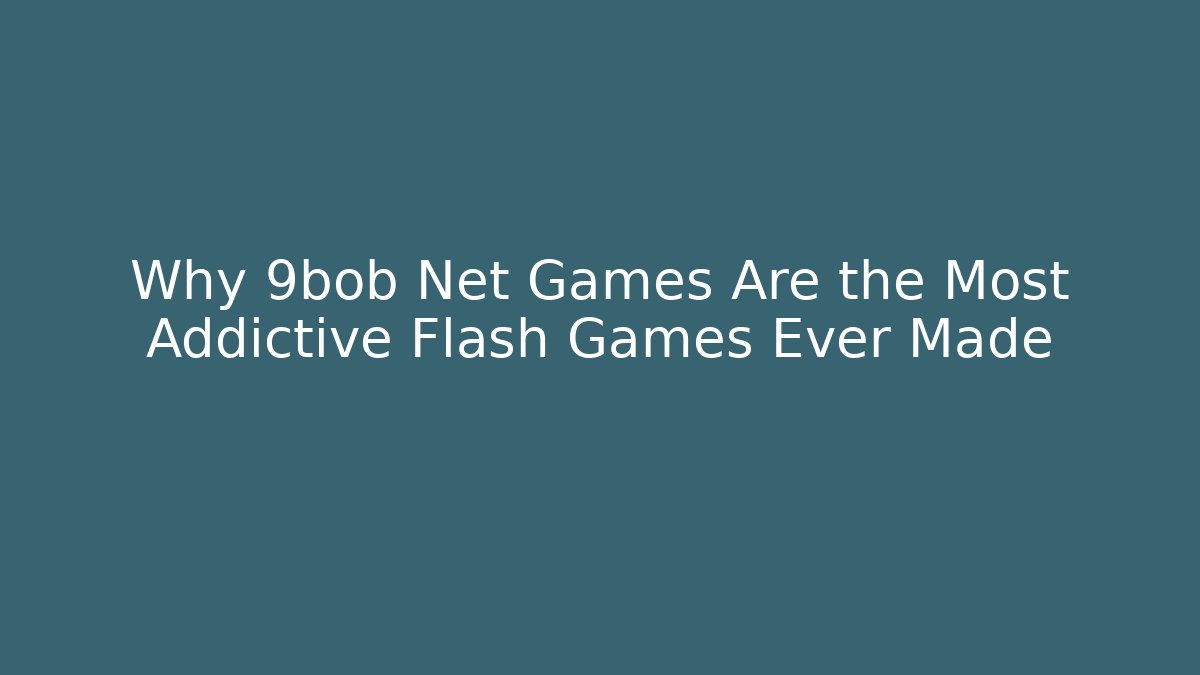 Why 9bob Net Games Are the Most Addictive Flash Games Ever Made