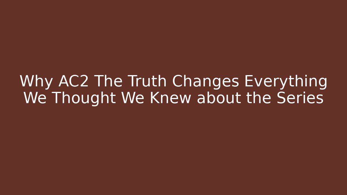 Why AC2 The Truth Changes Everything We Thought We Knew about the Series