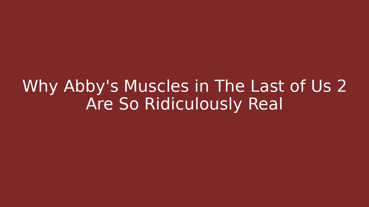 Why Abby's Muscles in The Last of Us 2 Are So Ridiculously Real