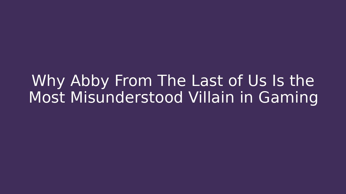 Why Abby From The Last of Us Is the Most Misunderstood Villain in Gaming