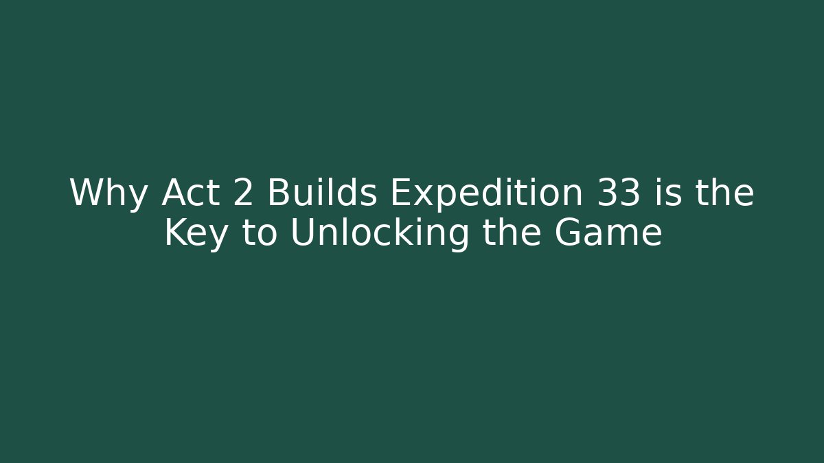 Why Act 2 Builds Expedition 33 is the Key to Unlocking the Game