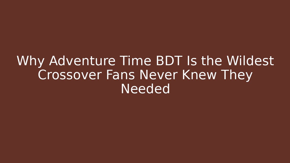 Why Adventure Time BDT Is the Wildest Crossover Fans Never Knew They Needed