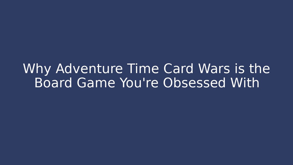 Why Adventure Time Card Wars is the Board Game You’re Obsessed With