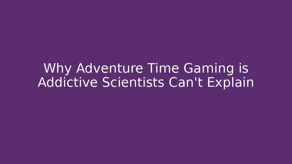 Why Adventure Time Gaming is Addictive Scientists Can’t Explain