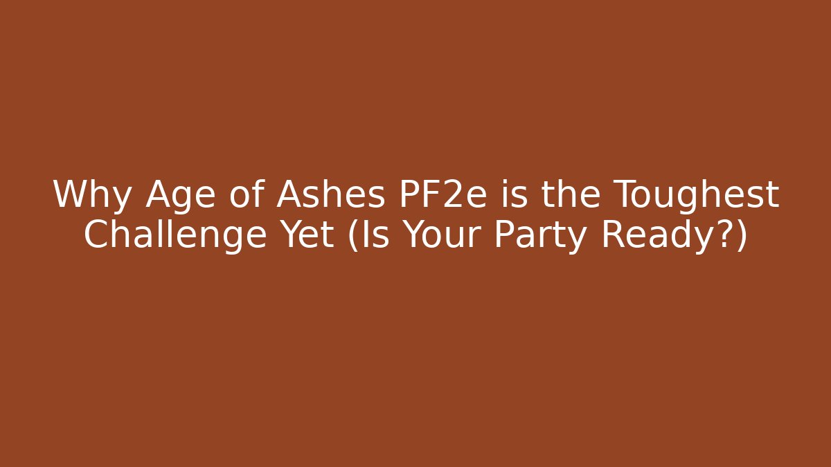 Why Age of Ashes PF2e is the Toughest Challenge Yet (Is Your Party Ready?)