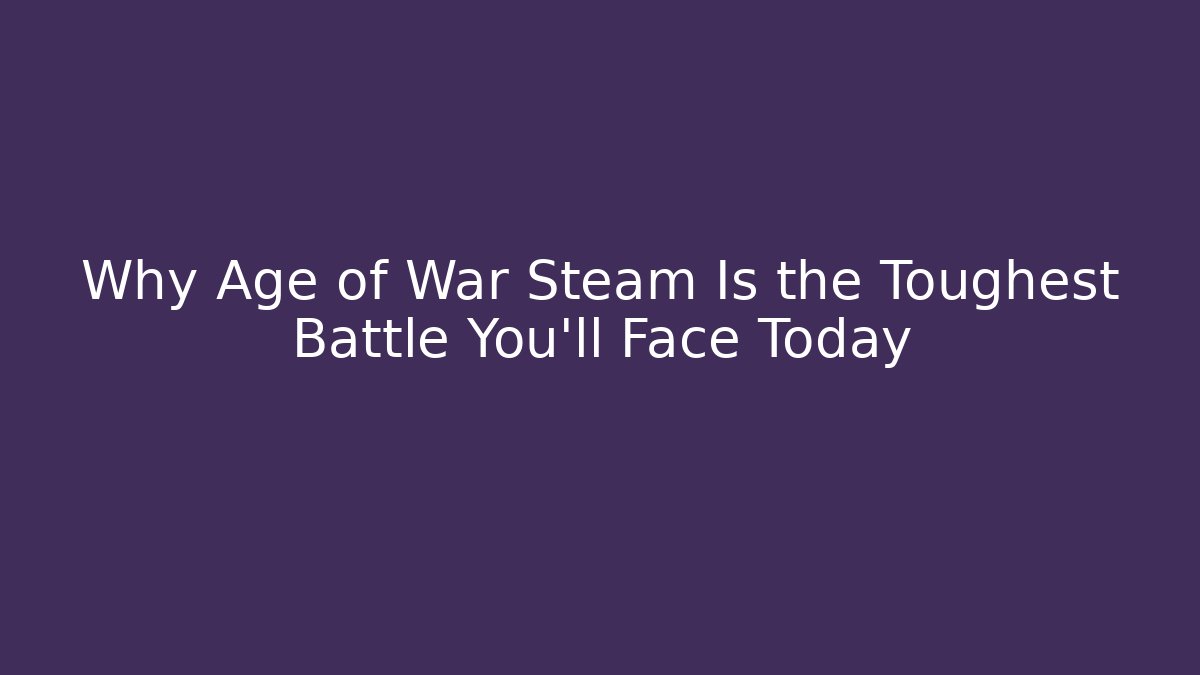 Why Age of War Steam Is the Toughest Battle You'll Face Today
