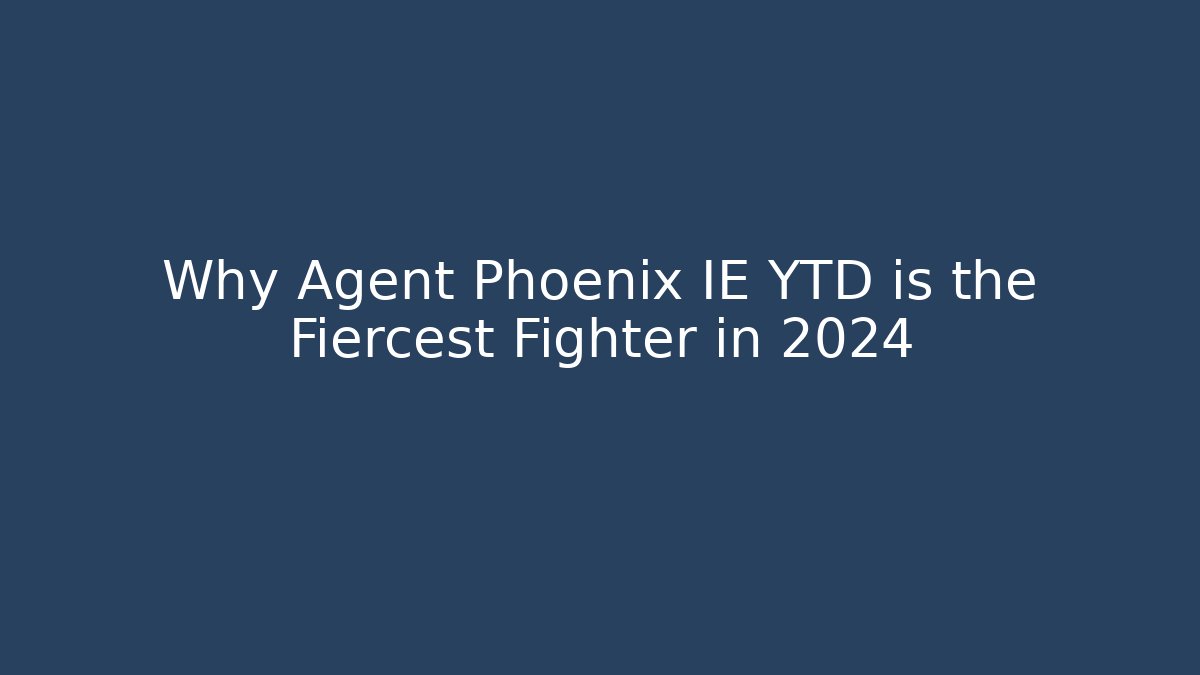 Why Agent Phoenix IE YTD is the Fiercest Fighter in 2024