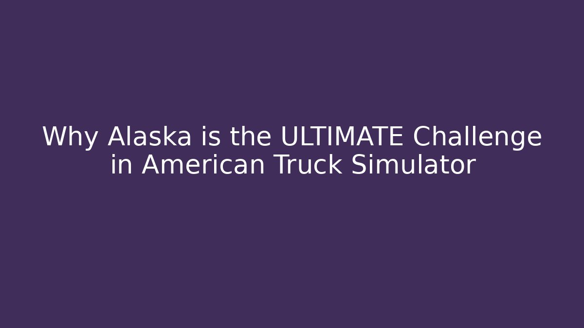 Why Alaska is the ULTIMATE Challenge in American Truck Simulator