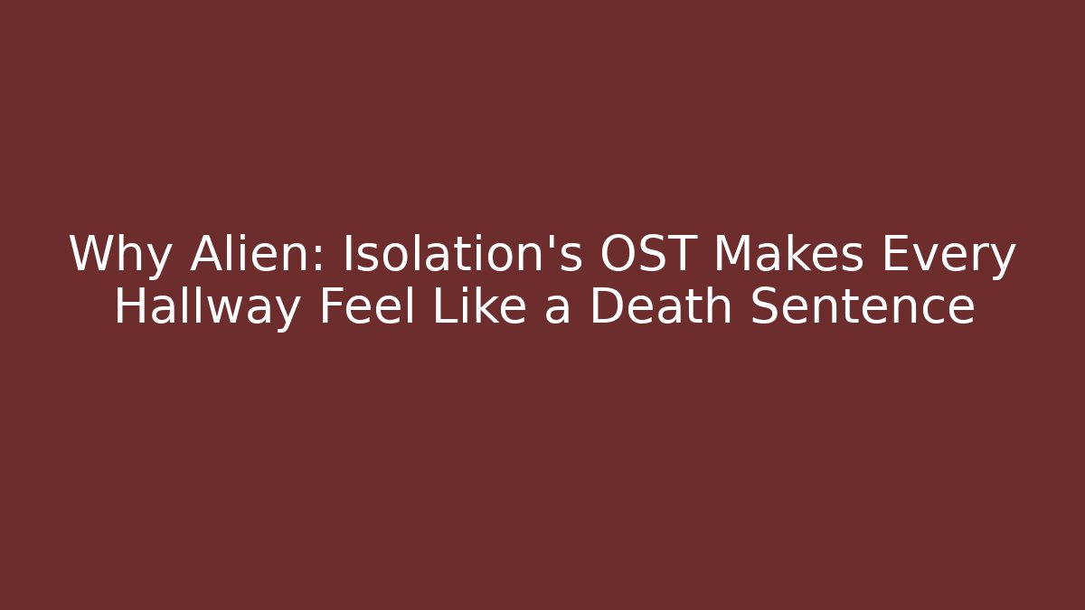 Why Alien: Isolation’s OST Makes Every Hallway Feel Like a Death Sentence