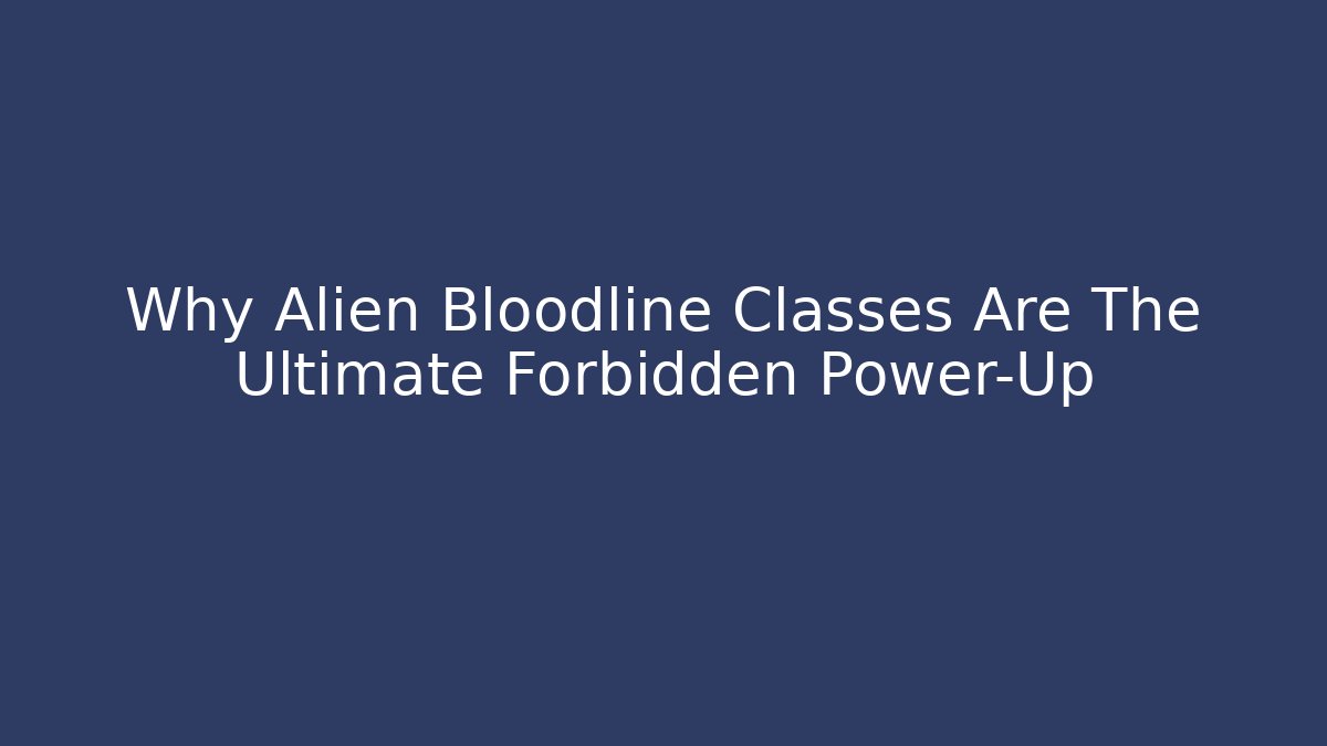 Why Alien Bloodline Classes Are The Ultimate Forbidden Power-Up