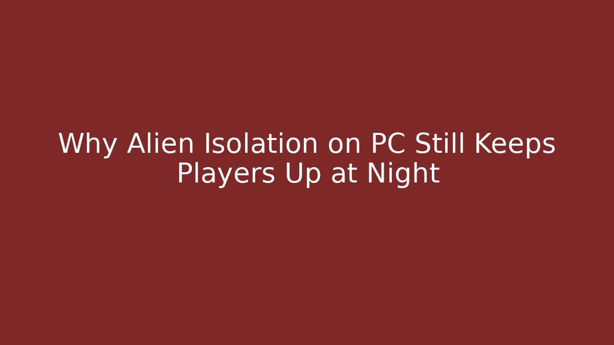 Why Alien Isolation on PC Still Keeps Players Up at Night