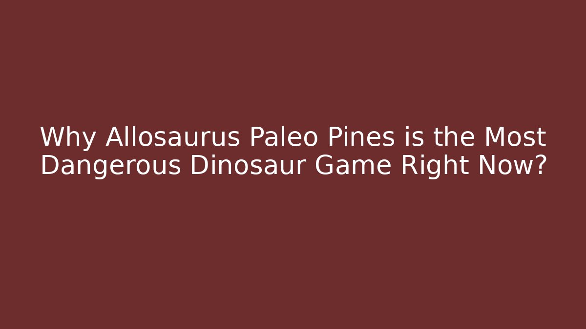 Why Allosaurus Paleo Pines is the Most Dangerous Dinosaur Game Right Now?