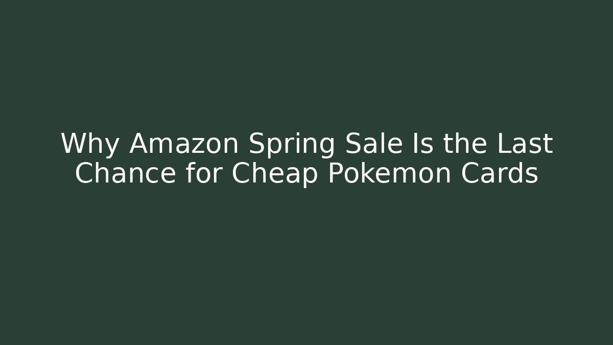 Why Amazon Spring Sale Is the Last Chance for Cheap Pokémon Cards