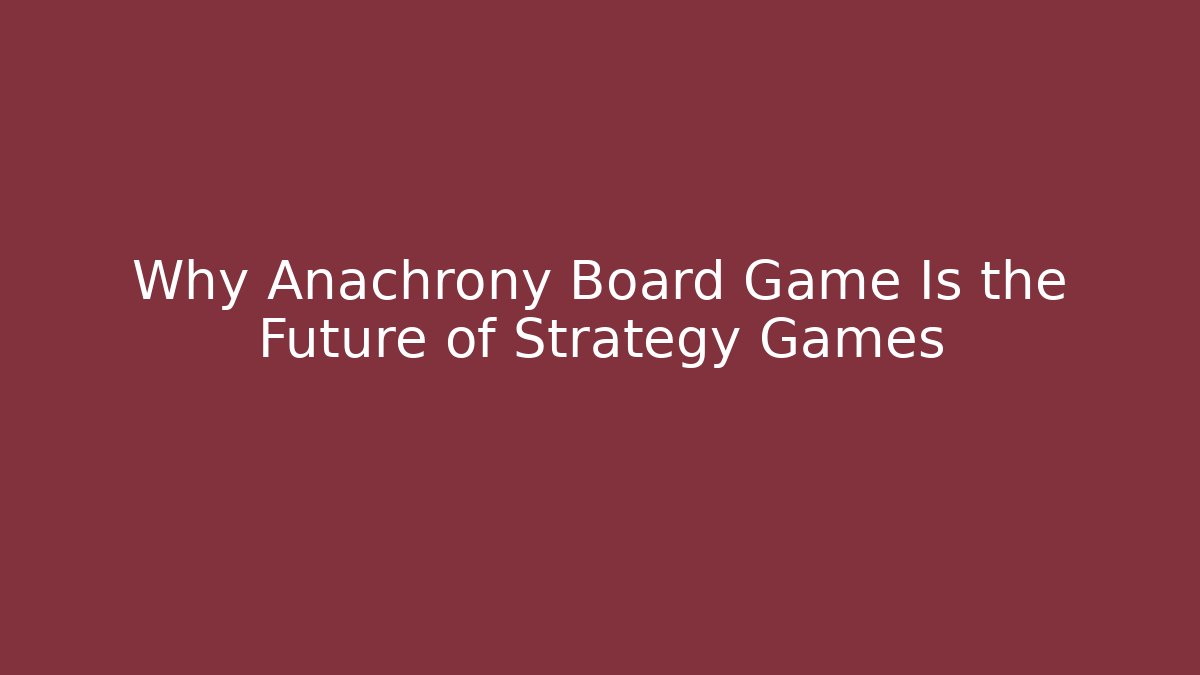 Why Anachrony Board Game Is the Future of Strategy Games