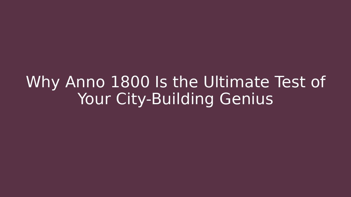 Why Anno 1800 Is the Ultimate Test of Your City-Building Genius