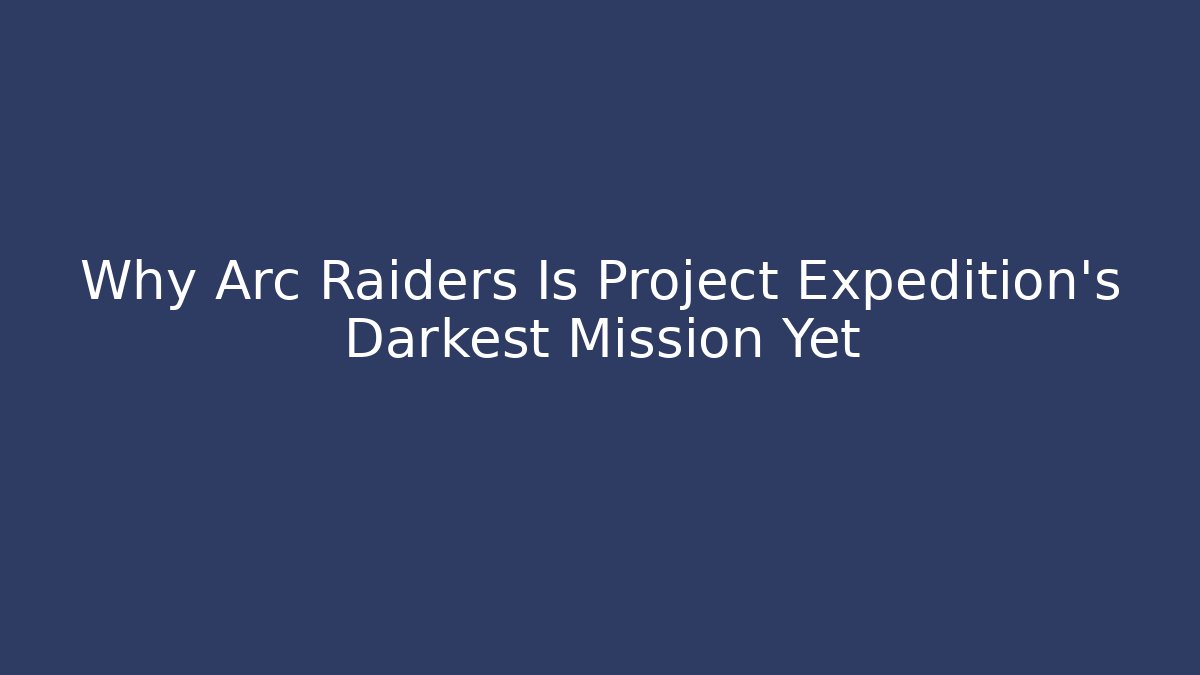 Why Arc Raiders Is Project Expedition's Darkest Mission Yet - Create More Assets