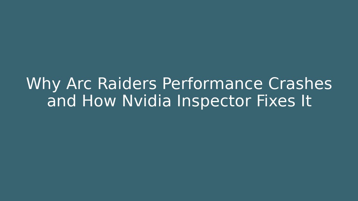 Why Arc Raiders Performance Crashes and How Nvidia Inspector Fixes It