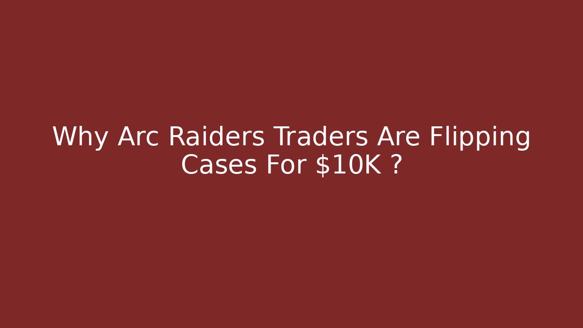 Why Arc Raiders Traders Are Flipping Cases For $10K+?