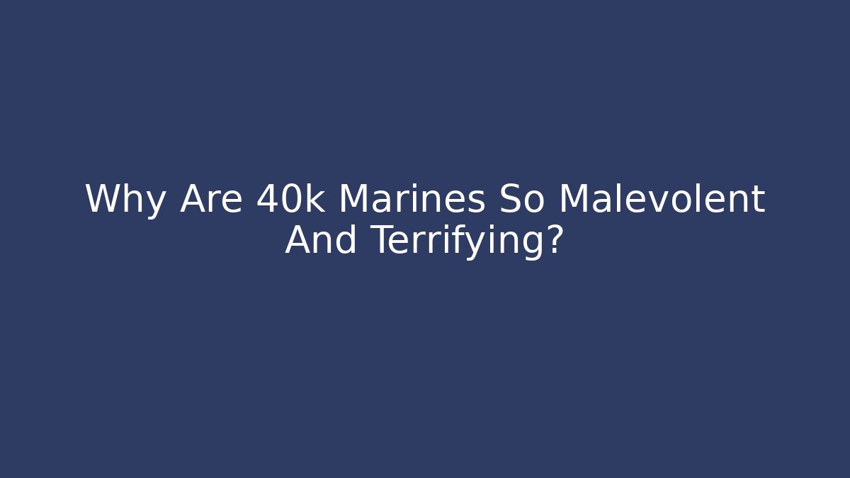 Why Are 40k Marines So Malevolent And Terrifying?