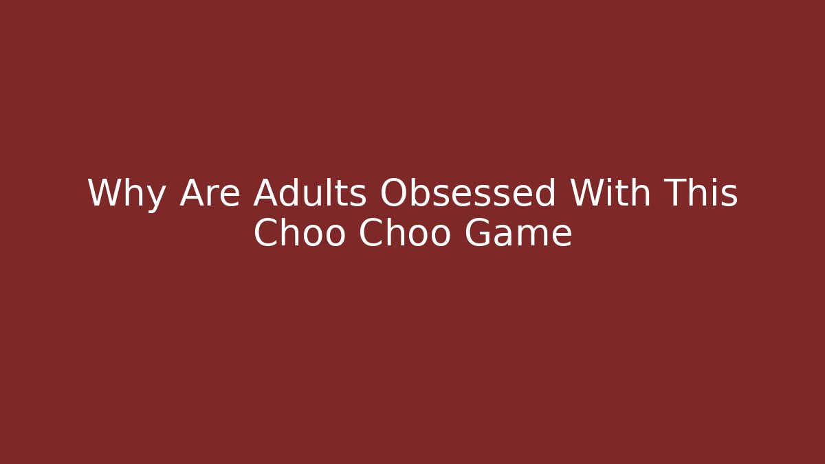 Why Are Adults Obsessed With This Choo Choo Game