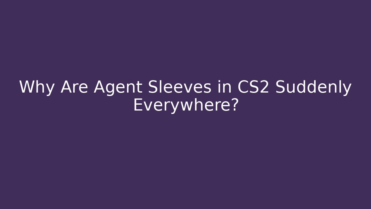 Why Are Agent Sleeves in CS2 Suddenly Everywhere? - Create More Assets