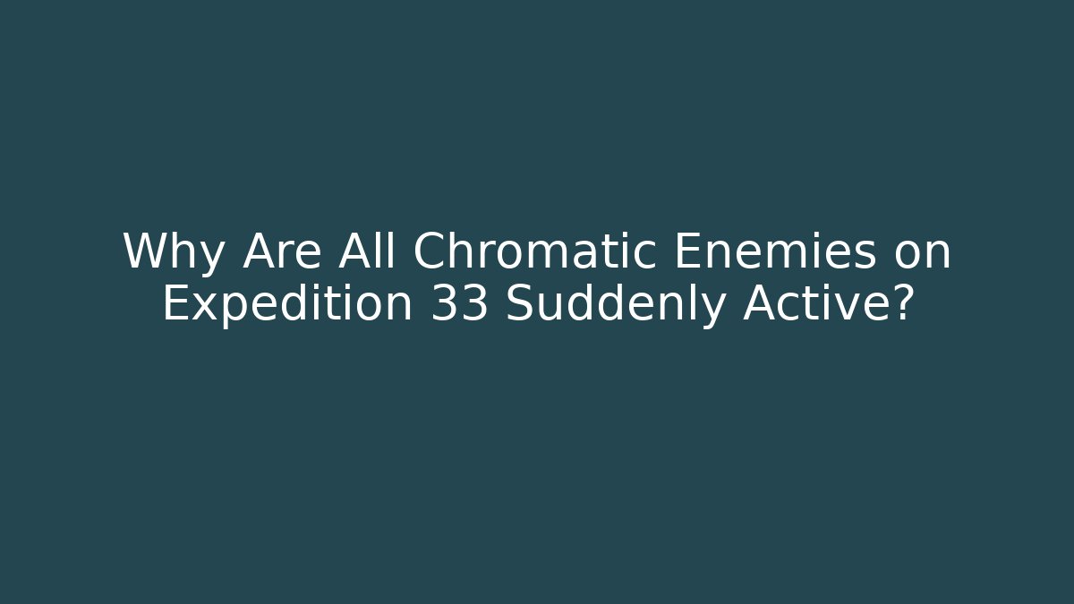 Why Are All Chromatic Enemies on Expedition 33 Suddenly Active?