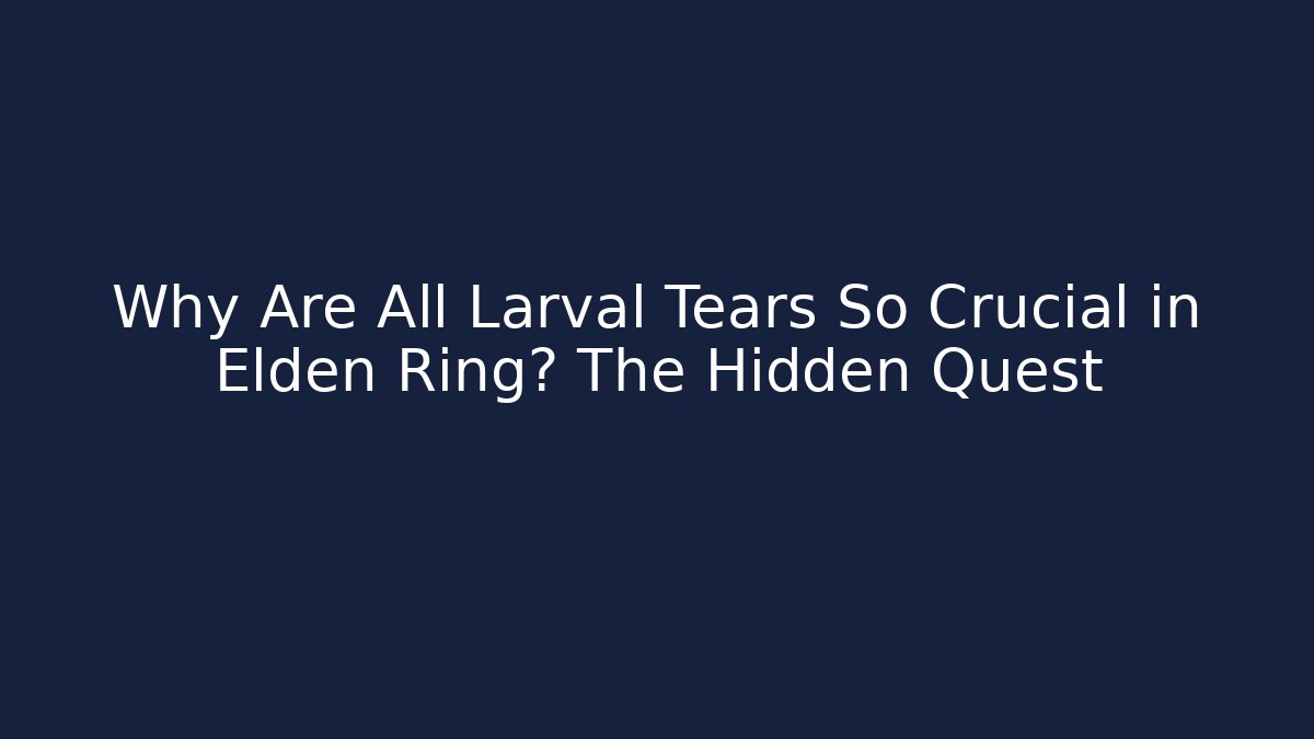 Why Are All Larval Tears So Crucial in Elden Ring? The Hidden Quest