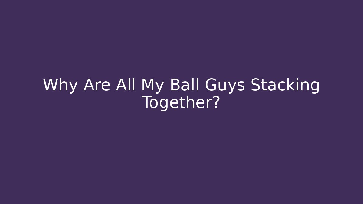 Why Are All My Ball Guys Stacking Together?