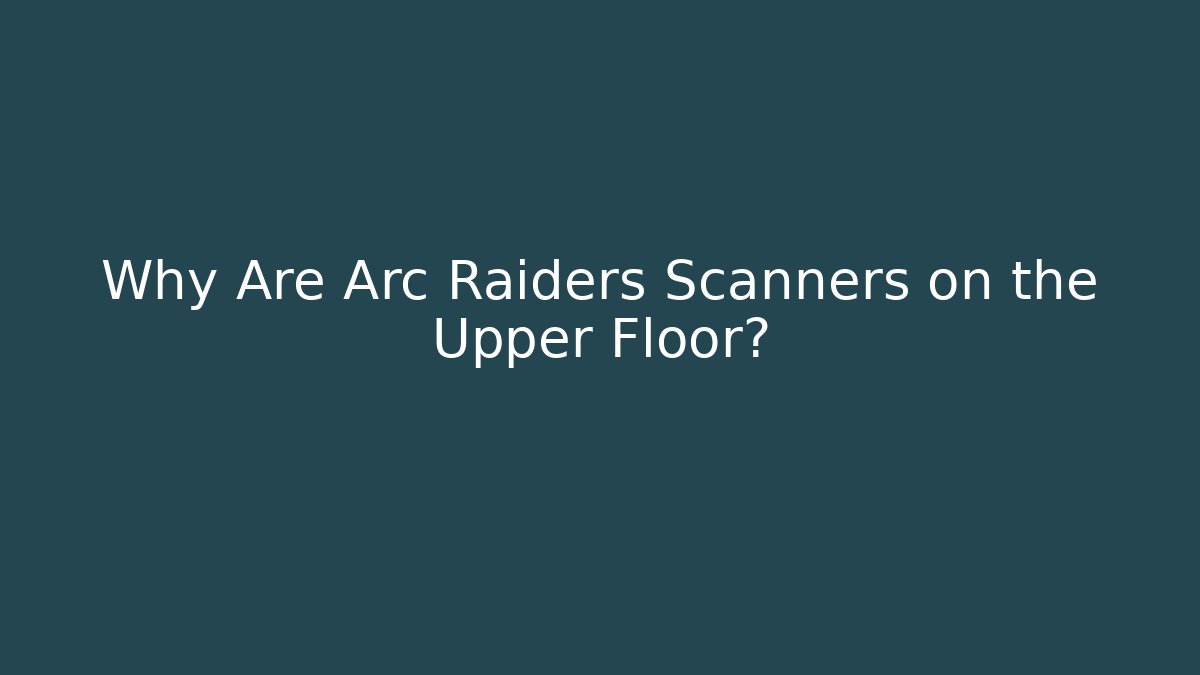 Why Are Arc Raiders Scanners on the Upper Floor? - Create More Assets