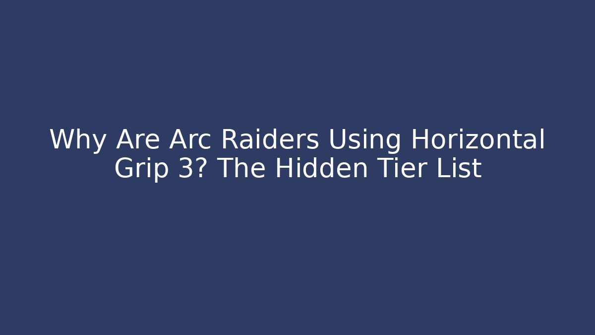 Why Are Arc Raiders Using Horizontal Grip 3? The Hidden Tier List - Create More Assets