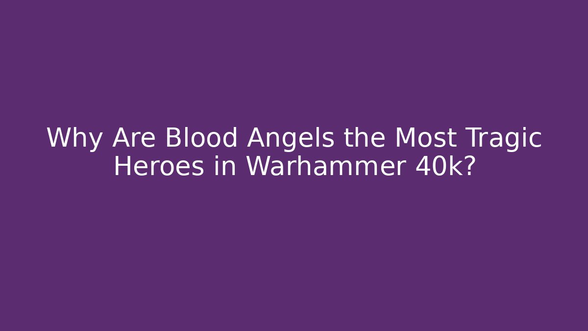 Why Are Blood Angels the Most Tragic Heroes in Warhammer 40k?